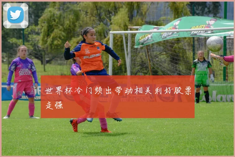 世界杯冷门频出带动相关利好股票走强