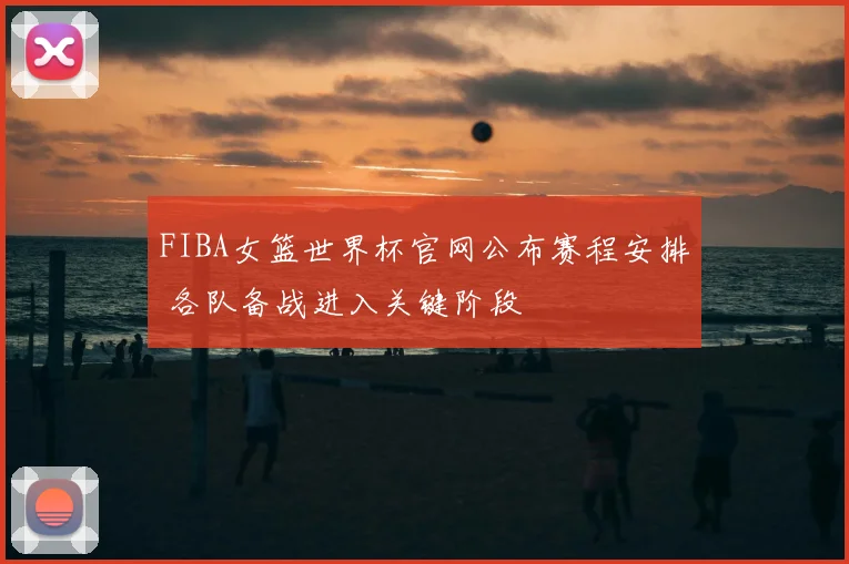 FIBA女篮世界杯官网公布赛程安排 各队备战进入关键阶段