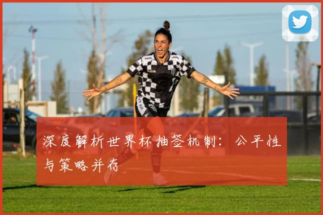 深度解析世界杯抽签机制：公平性与策略并存