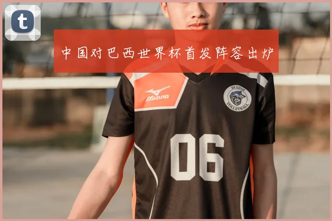 中国对巴西世界杯首发阵容出炉
