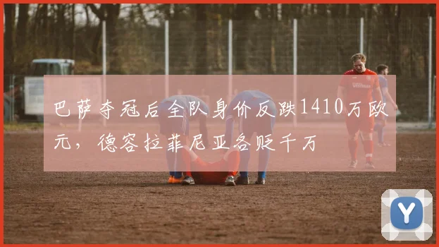 巴萨夺冠后全队身价反跌1410万欧元，德容拉菲尼亚各贬千万