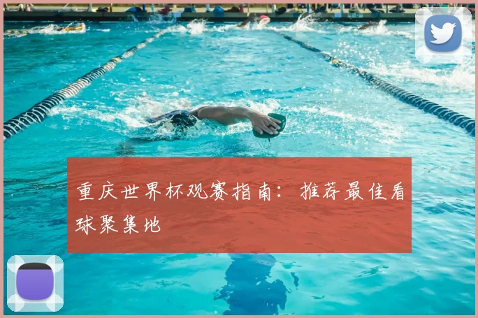 重庆世界杯观赛指南：推荐最佳看球聚集地