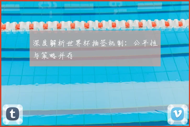深度解析世界杯抽签机制：公平性与策略并存