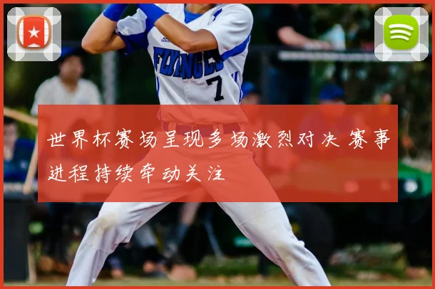世界杯赛场呈现多场激烈对决 赛事进程持续牵动关注