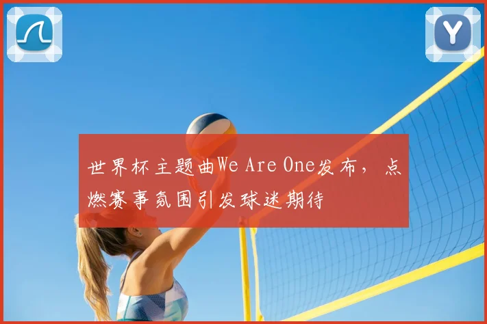 世界杯主题曲We Are One发布，点燃赛事氛围引发球迷期待