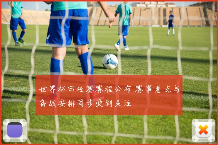 世界杯田径赛赛程公布 赛事看点与备战安排同步受到关注
