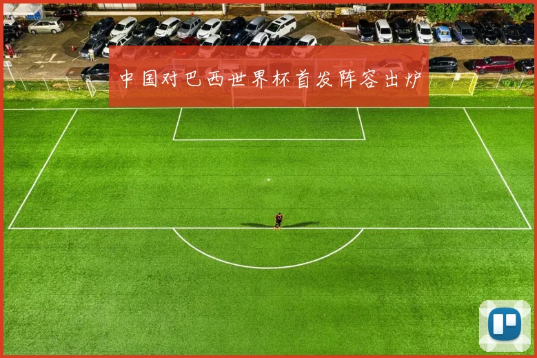 中国对巴西世界杯首发阵容出炉