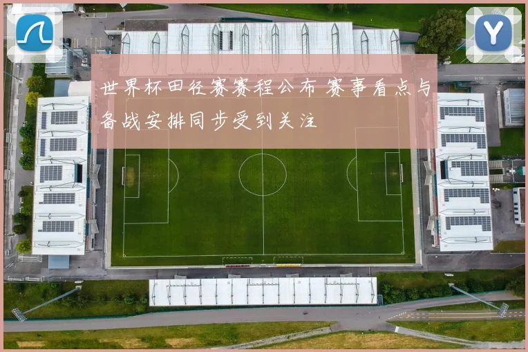 世界杯田径赛赛程公布 赛事看点与备战安排同步受到关注