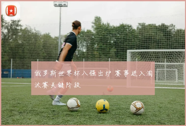 俄罗斯世界杯八强出炉 赛事进入淘汰赛关键阶段