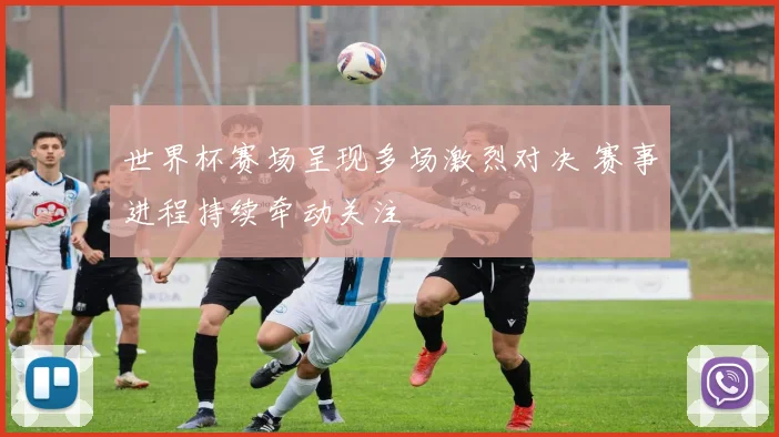 世界杯赛场呈现多场激烈对决 赛事进程持续牵动关注
