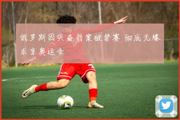 俄罗斯因兴奋剂案被禁赛 彻底无缘东京奥运会