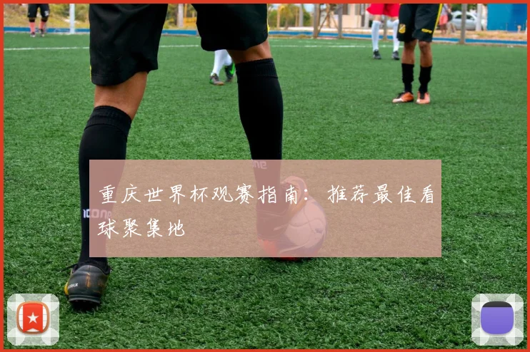 重庆世界杯观赛指南：推荐最佳看球聚集地