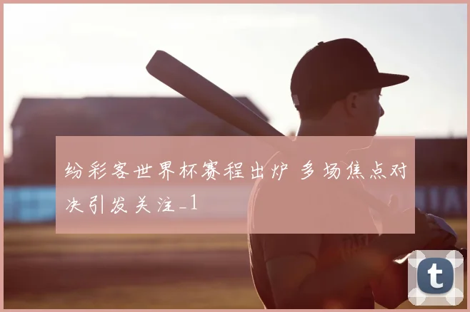 纷彩客世界杯赛程出炉 多场焦点对决引发关注_1