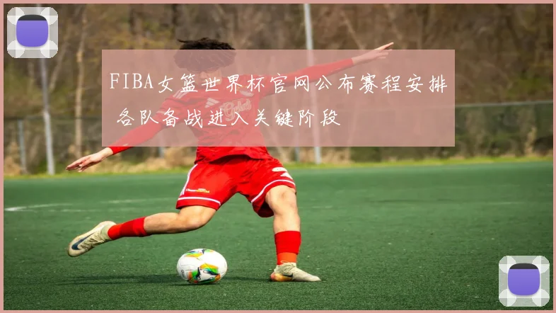FIBA女篮世界杯官网公布赛程安排 各队备战进入关键阶段