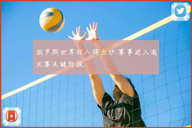 俄罗斯世界杯八强出炉 赛事进入淘汰赛关键阶段