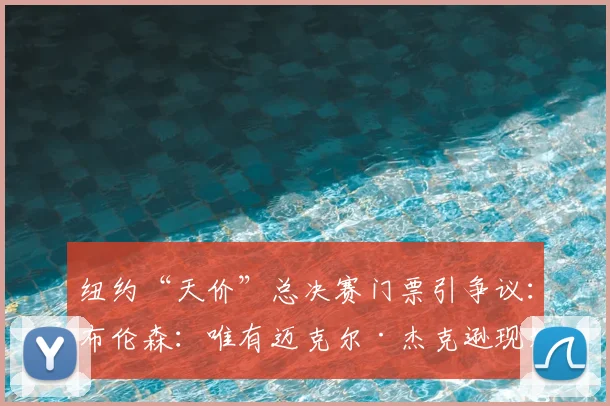 纽约“天价”总决赛门票引争议：布伦森：唯有迈克尔·杰克逊现场才值7500美元！_演出_文化_价格