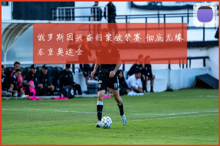 俄罗斯因兴奋剂案被禁赛 彻底无缘东京奥运会